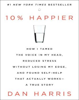 10% Happier - How I Tamed the Voice in My Head, Reduced Stress Without Losing My Edge, and Found Self-Help That Actually Works--A True Story