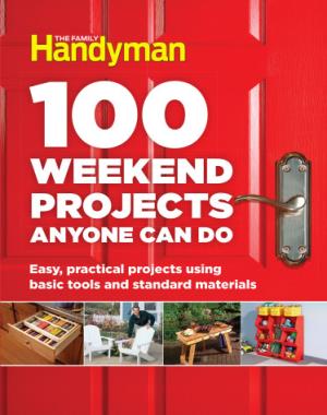 100 Weekend Projects Anyone Can Do - Easy, Practical Projects Using Basic Tools and Standard Materials