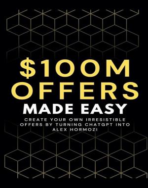 100M Offers Made Easy - Create Your Own Irresistible Offers by Turning ChatGPT into Alex Hormozi