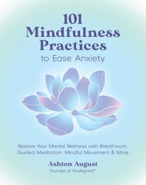 101 Mindfulness Practices to Ease Anxiety - Restore Your Mental Wellness with Breathwork, Guided Meditation, Mindful Movement & More
