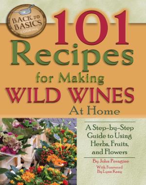 101 Recipes For Making Wild Wines At Home - A Step-By-Step Guide To Using Herbs, Fruits, And Flowers