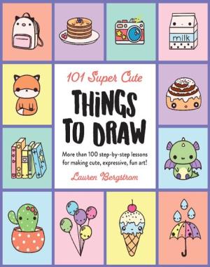 101 Super Cute Things to Draw - More Than 100 Step-by-Step Lessons for Making Cute, Expressive, Fun Art!