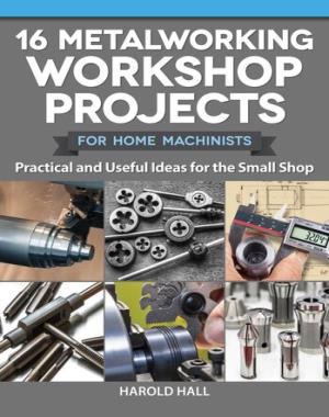 16 Metalworking Workshop Projects for Home Machinists - Practical & Useful Ideas for the Small Shop By Harold Hall