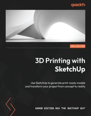 3D Printing with SketchUp - Use SketchUp to generate print-ready models and transform your project from concept to reality, 2nd Edition