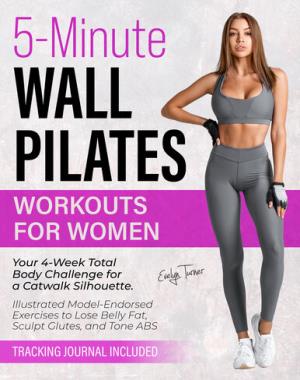 5-Minute Wall Pilates Workouts for Women - Your 4-Week Total Body Challenge for a Catwalk Silhouette. Illustrated Model-Endorsed Exercises to Lose Belly Fat, Sculpt Glutes, and Tone ABS