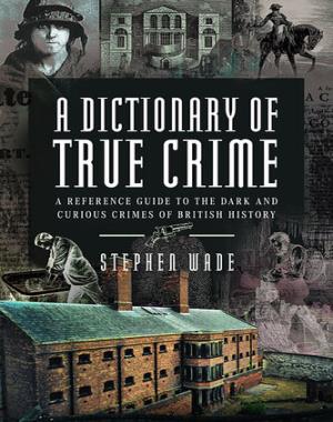 A Dictionary of True Crime - A Reference Guide to the Dark and Curious Crimes of British History