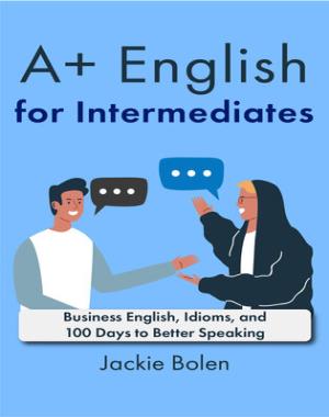 A+ English for Intermediates - Business English, Idioms, and 100 Days to Better Speaking