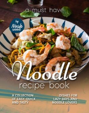 A Must Have Noodle Recipe Book By Noah Wood