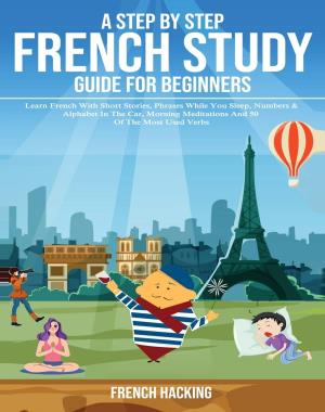 A Step By Step French Study Guide For Beginners - Learn French With Short Stories, Phrases While You Sleep, Numbers & Alphabet In The Car, Morning