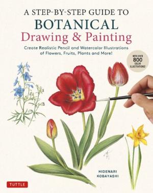 A Step-by-Step Guide to Botanical Drawing & Painting - Create Realistic Pencil and Watercolor Illustrations of Flowers, Fruits, Plants and More! (With Over 800 illustrations)