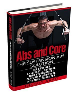 Abs and Core - The Suspension Abs Solution - 4 Simple Suspension Workouts That Will Help You Get Sexy Abs, Athletic Look, Shed Stubborn Fat, You Can Perform Anywhere In 15 Minutes Or Less