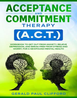 Acceptance and Commitment Therapy (A.C.T.) - Workbook to Get Out From Anxiety, Relieve Depression, and Break Free From Stress and Worry, for a Newfound Mental Health
