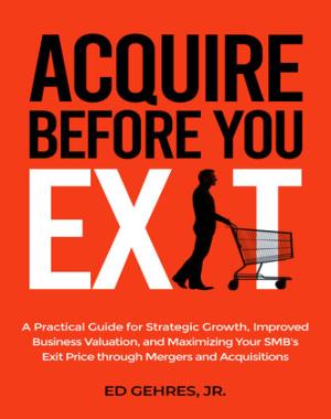 Acquire Before You Exit - A Practical Guide for Strategic Growth, Improved Business Valuation, and Maximizing Your SMB