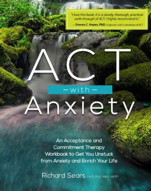 ACT with Anxiety - An Acceptance and Commitment Therapy Workbook to Get You Unstuck from Anxiety and Enrich Your Life
