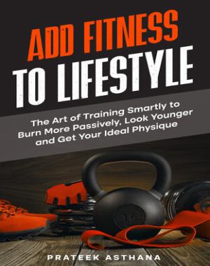 Add Fitness to Lifestyle - The Art of Training Smartly to Burn More Passively, Look Younger and Get Your Ideal Physique