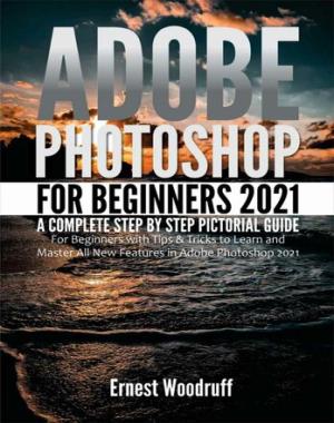 Adobe Photoshop for Beginners 2021 - A Complete Step by Step Pictorial Guide for Beginners with Tips & Tricks to Learn and Master All New Features in Adobe Photoshop 2021