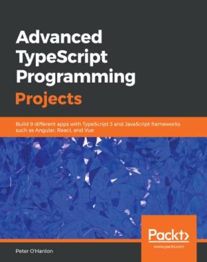 Advanced TypeScript Programming Projects - Build 9 different apps with TypeScript 3 and JavaScript frameworks such as Angular, React, and Vue