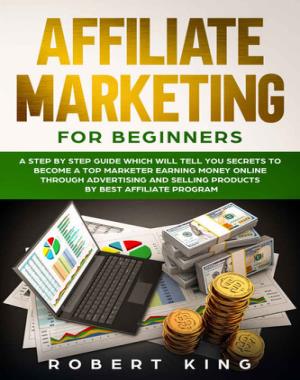AFFILIATE MARKETING FOR BEGINNERS - A Step by Step Guide which will tell you Secrets to Become a Top Marketer Earning Money Online through Advertising and Selling products by Best Affiliate Program
