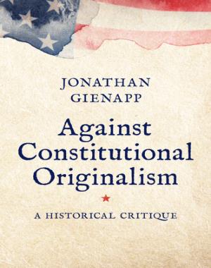 Against Constitutional Originalism - A Historical Critique By Jonathan Gienapp