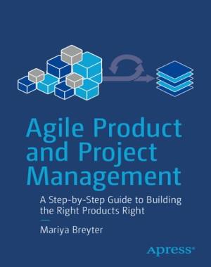 Agile Product and Project Management - A Step-by-Step Guide to Building the Right Products Right