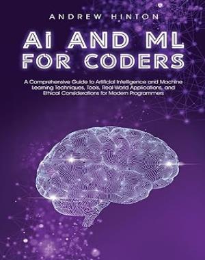 AI and ML for Coders - A Comprehensive Guide to Artificial Intelligence and Machine Learning Techniques, Tools, Real-World Applications, and Ethical Considerations for Modern Programmers