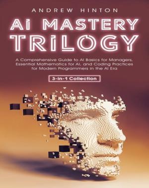 AI Mastery Trilogy - A Comprehensive Guide to AI Basics for Managers, Essential Mathematics for AI, and Coding Practices for Modern Programmers in the AI Era (3-in-1 Collection)
