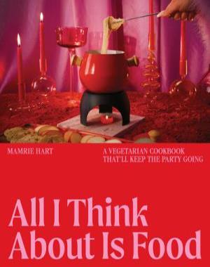 All I Think About Is Food - A Vegetarian Cookbook That'll Keep the Party Going