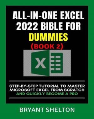 ALL-IN-ONE EXCEL 2022 BIBLE FOR DUMMIES 2 - Step-By-Step Tutorial To Master Microsoft Excel From Scratch And Quickly Become A Pro