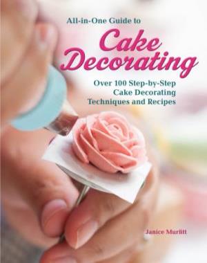 All-In-One Guide To Cake Decorating - Over 100 Step-By-Step Cake Decorating Techniques And Recipes