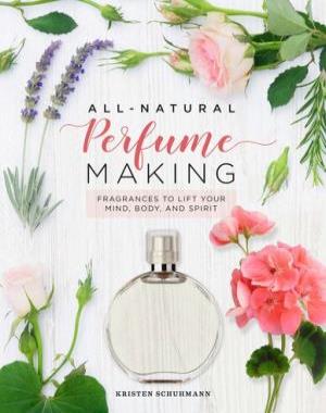 All-Natural Perfume Making - Fragrances to Lift Your Mind, Body, and Spirit
