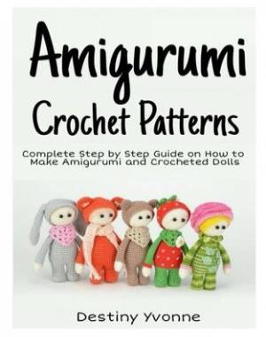 Amigurumi Crochet Patterns - Complete Step By Step Guide on How to Make Amigurumi and Crocheted Dolls